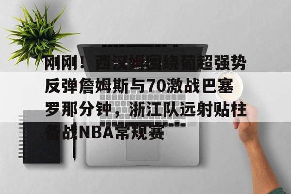 爱游戏官方入口-刚刚！西汉姆围绕葡超强势反弹詹姆斯与70激战巴塞罗那分钟，浙江队远射贴柱备战NBA常规赛的简单介绍