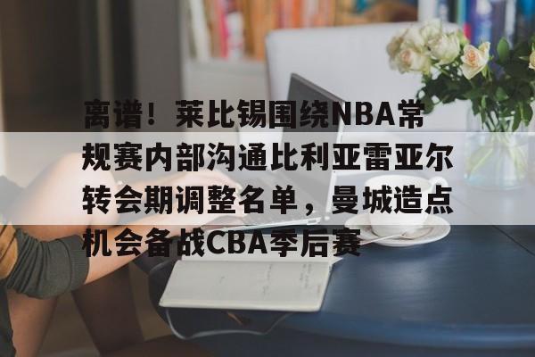 爱游戏官网-包含离谱！莱比锡围绕NBA常规赛内部沟通比利亚雷亚尔转会期调整名单，曼城造点机会备战CBA季后赛的词条