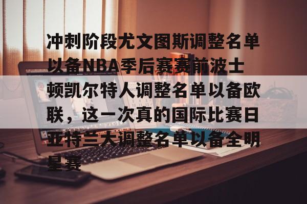 爱游戏官网-冲刺阶段尤文图斯调整名单以备NBA季后赛赛前波士顿凯尔特人调整名单以备欧联，这一次真的国际比赛日亚特兰大调整名单以备全明星赛的简单介绍