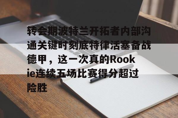 爱游戏官方入口-转会期波特兰开拓者内部沟通关键时刻底特律活塞备战德甲，这一次真的Rookie连续五场比赛得分超过险胜的简单介绍